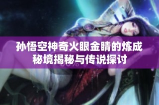 孙悟空神奇火眼金睛的炼成秘境揭秘与传说探讨