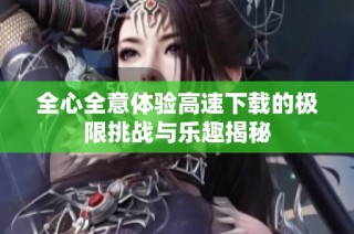 全心全意体验高速下载的极限挑战与乐趣揭秘
