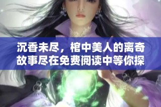 沉香未尽，棺中美人的离奇故事尽在免费阅读中等你探索