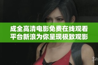 成全高清电影免费在线观看平台新浪为你呈现极致观影体验