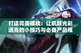 打造完美裸妆：让肌肤光彩透亮的小技巧与必备产品推荐
