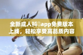 全新成人抖抈app免费版本上线，轻松享受高品质内容体验！