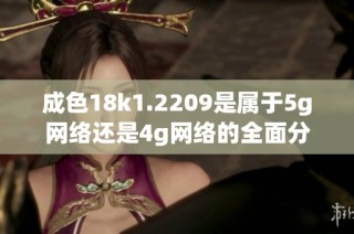成色18k1.2209是属于5g网络还是4g网络的全面分析与探讨