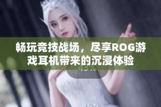 畅玩竞技战场，尽享ROG游戏耳机带来的沉浸体验