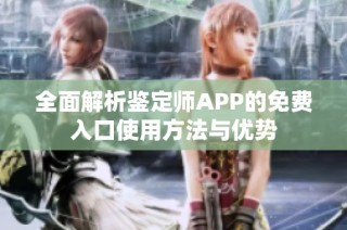 全面解析鉴定师APP的免费入口使用方法与优势