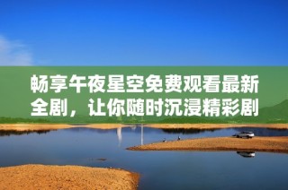 畅享午夜星空免费观看最新全剧，让你随时沉浸精彩剧情之中