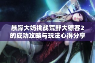 暴躁大妈挑战荒野大镖客2的成功攻略与玩法心得分享