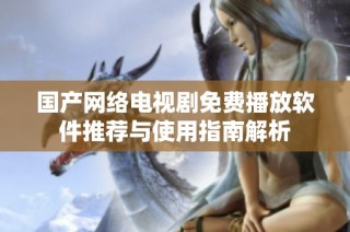 国产网络电视剧免费播放软件推荐与使用指南解析