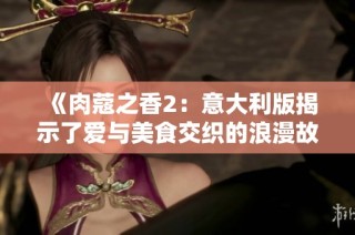 《肉蔻之香2：意大利版揭示了爱与美食交织的浪漫故事》