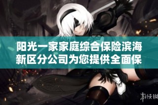 阳光一家家庭综合保险滨海新区分公司为您提供全面保障服务