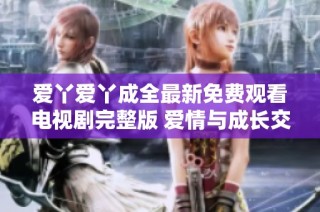 爱丫爱丫成全最新免费观看电视剧完整版 爱情与成长交织的感人故事