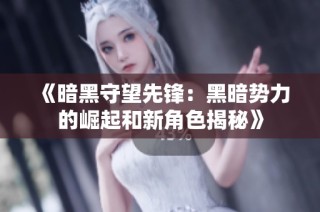 《暗黑守望先锋：黑暗势力的崛起和新角色揭秘》