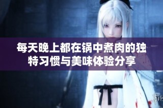 每天晚上都在锅中煮肉的独特习惯与美味体验分享