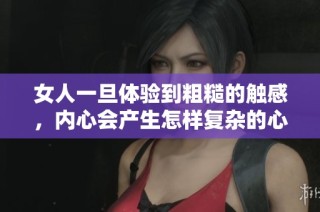女人一旦体验到粗糙的触感，内心会产生怎样复杂的心理反应