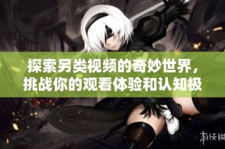 探索另类视频的奇妙世界，挑战你的观看体验和认知极限