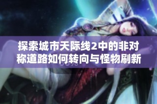 探索城市天际线2中的非对称道路如何转向与怪物刷新机制解析