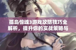 孤岛惊魂3游戏攻防技巧全解析，提升你的实战策略与使用心得