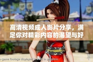 高清视频成人影片分享，满足你对精彩内容的渴望与好奇
