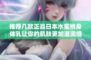 推荐几款正品日本水蜜桃身体乳让你的肌肤更加滋润细腻