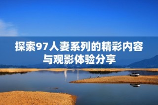 探索97人妻系列的精彩内容与观影体验分享