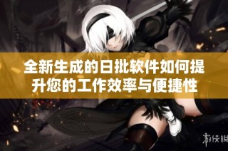 全新生成的日批软件如何提升您的工作效率与便捷性