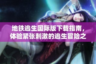 地铁逃生国际版下载指南，体验紧张刺激的逃生冒险之旅