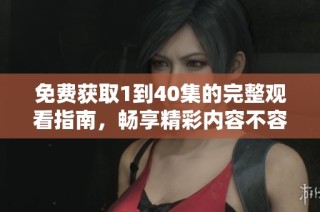 免费获取1到40集的完整观看指南，畅享精彩内容不容错过