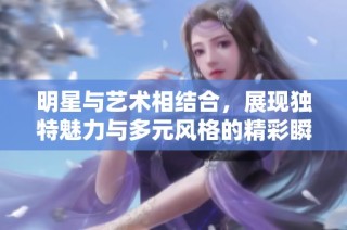 明星与艺术相结合，展现独特魅力与多元风格的精彩瞬间