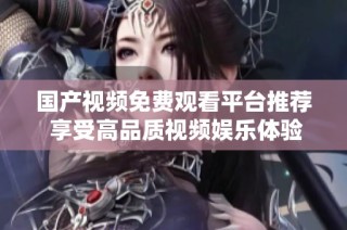 国产视频免费观看平台推荐 享受高品质视频娱乐体验