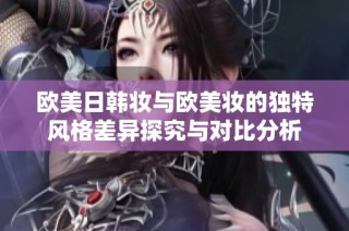 欧美日韩妆与欧美妆的独特风格差异探究与对比分析