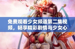免费观看少女频道第二集视频，畅享精彩剧情与少女心动时刻