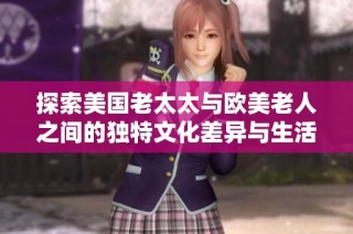 探索美国老太太与欧美老人之间的独特文化差异与生活方式对比