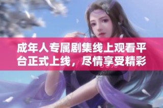 成年人专属剧集线上观看平台正式上线，尽情享受精彩剧情