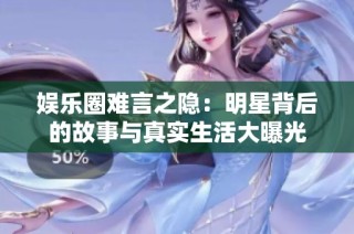 娱乐圈难言之隐：明星背后的故事与真实生活大曝光