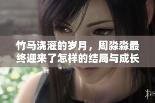 竹马浇灌的岁月，周淼淼最终迎来了怎样的结局与成长