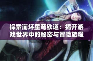 探索崩坏星穹铁道：揭开游戏世界中的秘密与冒险旅程