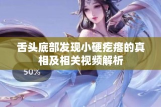 舌头底部发现小硬疙瘩的真相及相关视频解析
