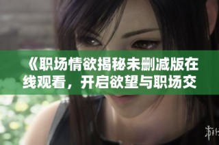 《职场情欲揭秘未删减版在线观看，开启欲望与职场交织的新篇章》