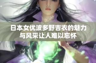 日本女优波多野吉衣的魅力与风采让人难以忘怀