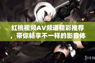 红桃视频AV频道精彩推荐，带你畅享不一样的影音体验