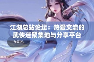 江湖总站论坛：热爱交流的武侠迷聚集地与分享平台