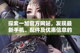 探索一加官方网站，发现最新手机、配件及优惠信息的最佳途径