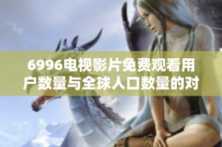 6996电视影片免费观看用户数量与全球人口数量的对比分析