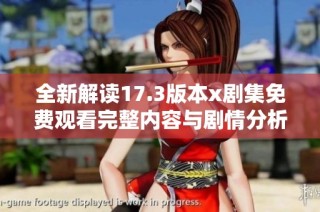 全新解读17.3版本x剧集免费观看完整内容与剧情分析