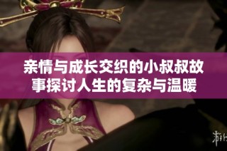 亲情与成长交织的小叔叔故事探讨人生的复杂与温暖