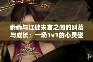 乖乖与江肆宋言之间的纠葛与成长：一场1v1的心灵碰撞与爱恋历程