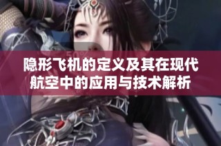 隐形飞机的定义及其在现代航空中的应用与技术解析