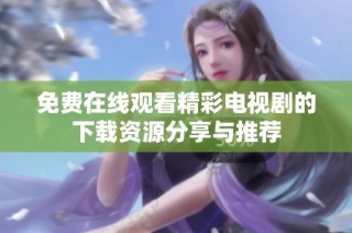 免费在线观看精彩电视剧的下载资源分享与推荐