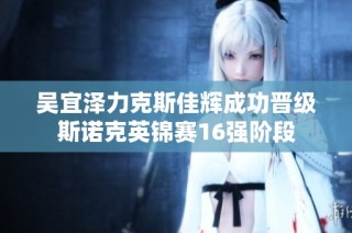 吴宜泽力克斯佳辉成功晋级斯诺克英锦赛16强阶段