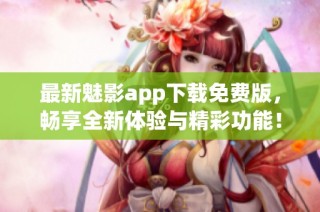 最新魅影app下载免费版，畅享全新体验与精彩功能！